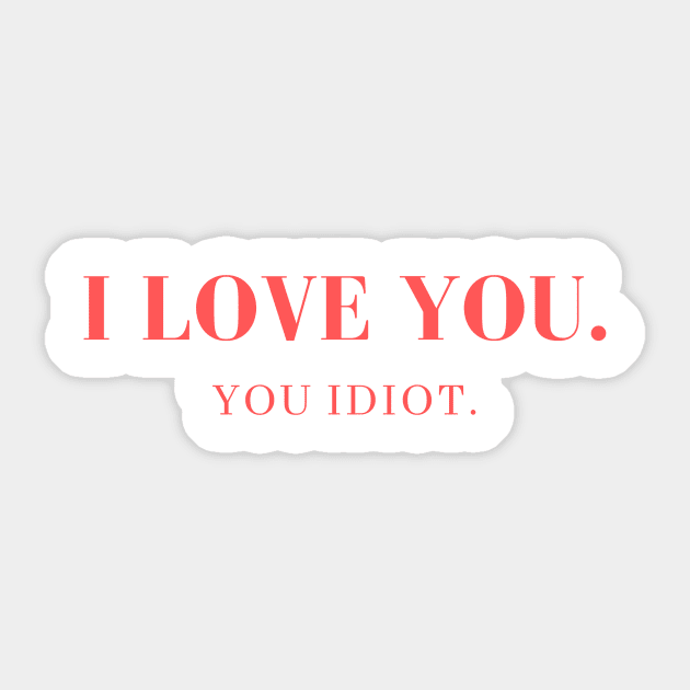 I love you. You idiot. Sticker by yourstruly